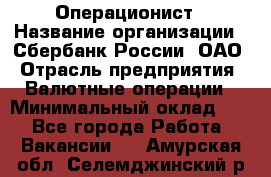 Операционист › Название организации ­ Сбербанк России, ОАО › Отрасль предприятия ­ Валютные операции › Минимальный оклад ­ 1 - Все города Работа » Вакансии   . Амурская обл.,Селемджинский р-н